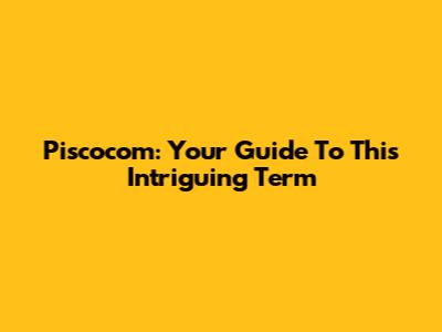 Piscocom: Your Guide To This Intriguing Term