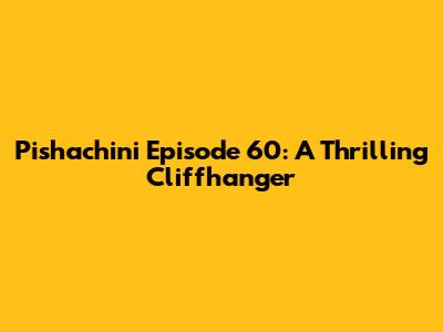 Pishachini Episode 60: A Thrilling Cliffhanger