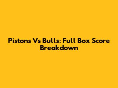 Pistons Vs Bulls: Full Box Score Breakdown
