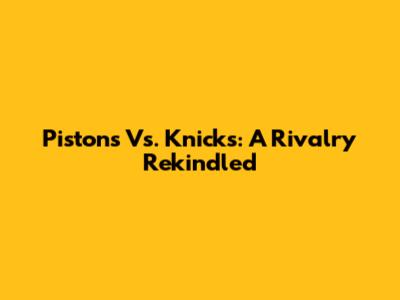Pistons Vs. Knicks: A Rivalry Rekindled