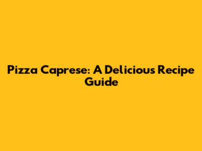 Pizza Caprese: A Delicious Recipe Guide