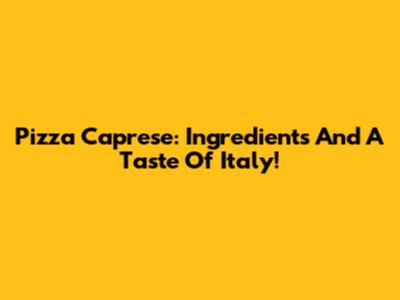 Pizza Caprese: Ingredients And A Taste Of Italy!