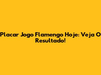Placar Jogo Flamengo Hoje: Veja O Resultado!