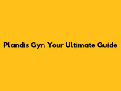 Plandis Gyr: Your Ultimate Guide
