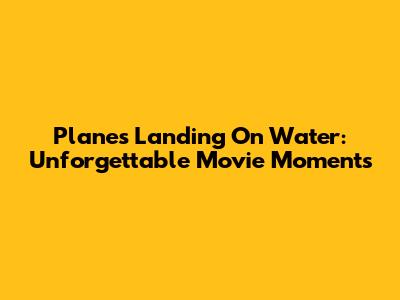 Planes Landing On Water: Unforgettable Movie Moments