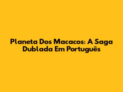 Planeta Dos Macacos: A Saga Dublada Em Português