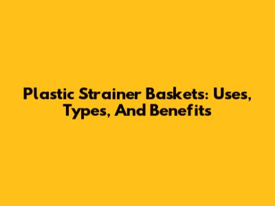Plastic Strainer Baskets: Uses, Types, And Benefits