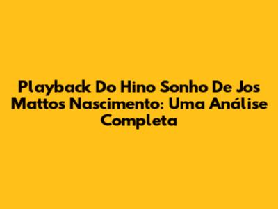 Playback Do Hino Sonho De Jos Mattos Nascimento: Uma Análise Completa