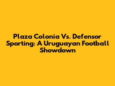 Plaza Colonia Vs. Defensor Sporting: A Uruguayan Football Showdown