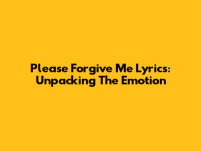 Please Forgive Me Lyrics: Unpacking The Emotion