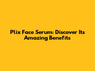 Plix Face Serum: Discover Its Amazing Benefits