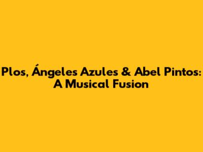 Plos, Ángeles Azules & Abel Pintos: A Musical Fusion