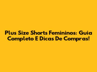 Plus Size Shorts Femininos: Guia Completo E Dicas De Compras!