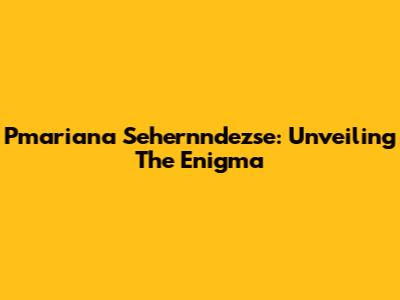 Pmariana Sehernndezse: Unveiling The Enigma