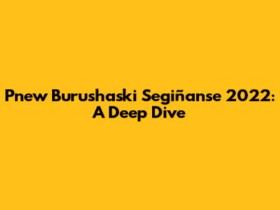 Pnew Burushaski Segiñanse 2022: A Deep Dive