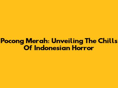 Pocong Merah: Unveiling The Chills Of Indonesian Horror