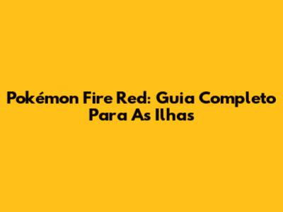 Pokémon Fire Red: Guia Completo Para As Ilhas