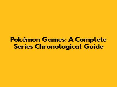 Pokémon Games: A Complete Series Chronological Guide