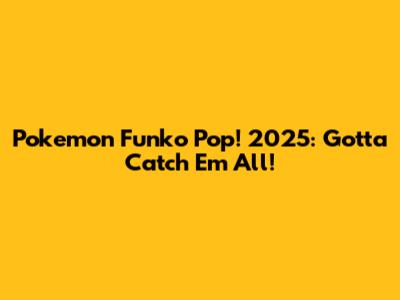 Pokemon Funko Pop! 2025: Gotta Catch 'Em All!