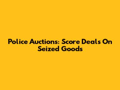 Police Auctions: Score Deals On Seized Goods