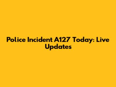 Police Incident A127 Today: Live Updates