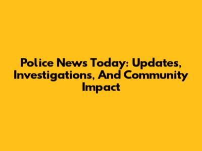 Police News Today: Updates, Investigations, And Community Impact