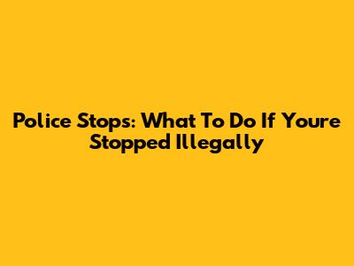 Police Stops: What To Do If You're Stopped Illegally