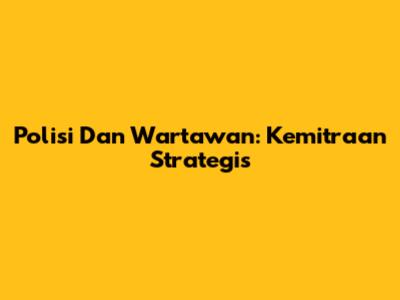 Polisi Dan Wartawan: Kemitraan Strategis
