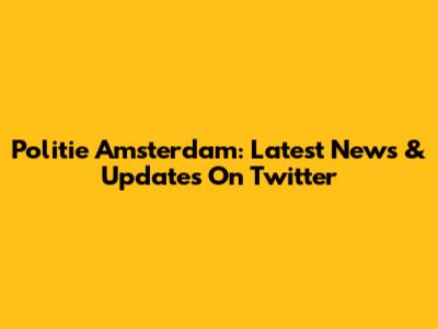 Politie Amsterdam: Latest News & Updates On Twitter