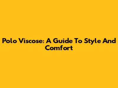 Polo Viscose: A Guide To Style And Comfort