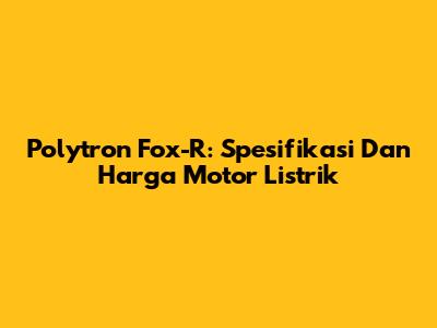 Polytron Fox-R: Spesifikasi Dan Harga Motor Listrik
