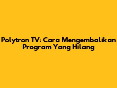 Polytron TV: Cara Mengembalikan Program Yang Hilang