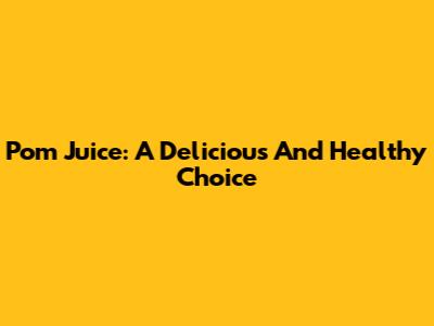 Pom Juice: A Delicious And Healthy Choice