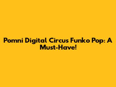 Pomni Digital Circus Funko Pop: A Must-Have!