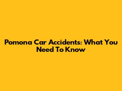 Pomona Car Accidents: What You Need To Know