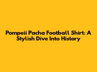 Pompeii Pacha Football Shirt: A Stylish Dive Into History