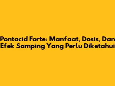 Pontacid Forte: Manfaat, Dosis, Dan Efek Samping Yang Perlu Diketahui