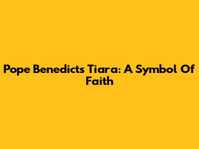 Pope Benedict's Tiara: A Symbol Of Faith