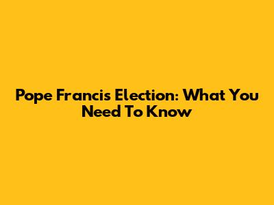 Pope Francis Election: What You Need To Know