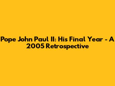 Pope John Paul II: His Final Year - A 2005 Retrospective