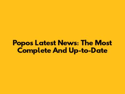 Popo's Latest News: The Most Complete And Up-to-Date