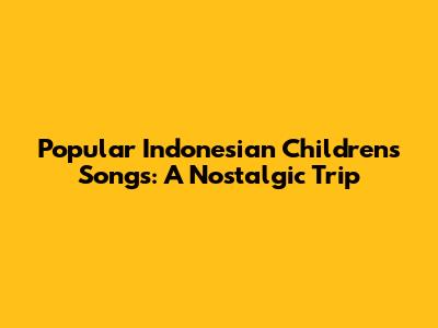 Popular Indonesian Children's Songs: A Nostalgic Trip