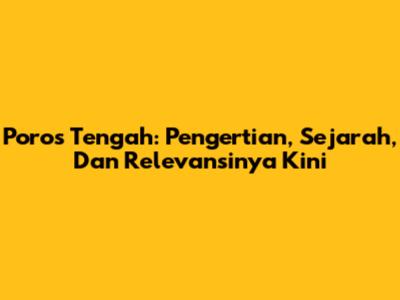 Poros Tengah: Pengertian, Sejarah, Dan Relevansinya Kini