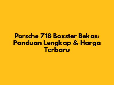 Porsche 718 Boxster Bekas: Panduan Lengkap & Harga Terbaru