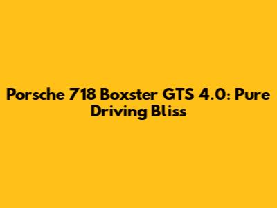 Porsche 718 Boxster GTS 4.0: Pure Driving Bliss