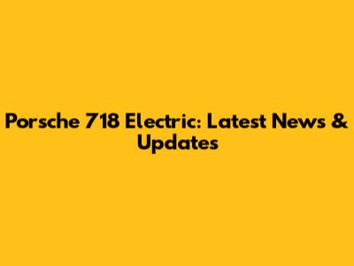 Porsche 718 Electric: Latest News & Updates