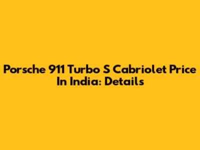 Porsche 911 Turbo S Cabriolet Price In India: Details
