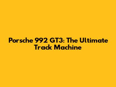 Porsche 992 GT3: The Ultimate Track Machine