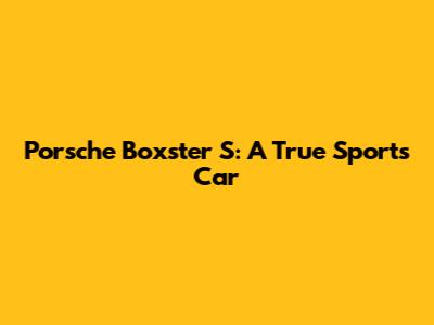 Porsche Boxster S: A True Sports Car