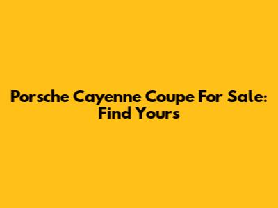 Porsche Cayenne Coupe For Sale: Find Yours